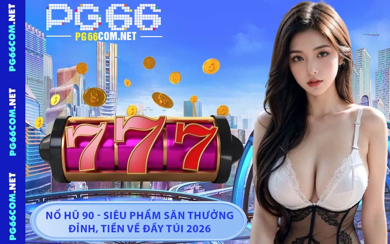 Nổ Hũ 90 - Siêu Phẩm Săn Thưởng Đỉnh, Tiền Về Đầy Túi 2026