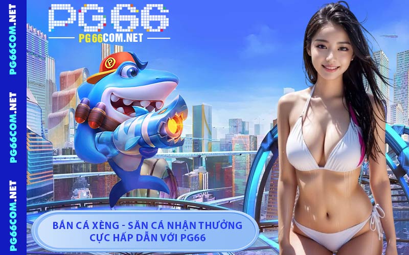 Bắn Cá Xèng - Săn Cá Nhận Thưởng Cực Hấp Dẫn Với PG66